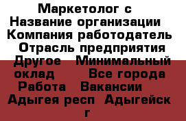 Маркетолог с › Название организации ­ Компания-работодатель › Отрасль предприятия ­ Другое › Минимальный оклад ­ 1 - Все города Работа » Вакансии   . Адыгея респ.,Адыгейск г.